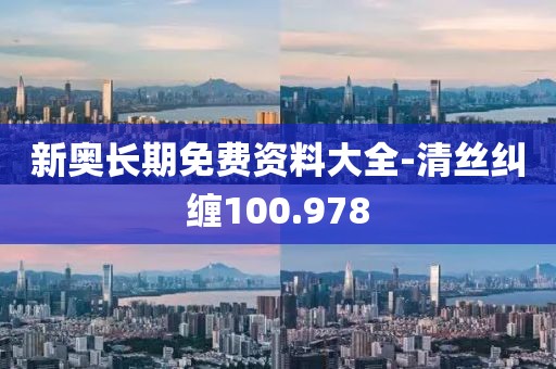 新奥长期免费资料大全-清丝纠缠100.978
