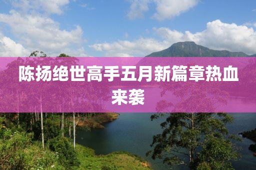 陈扬绝世高手五月新篇章热血来袭