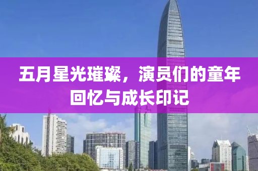 五月星光璀璨，演员们的童年回忆与成长印记