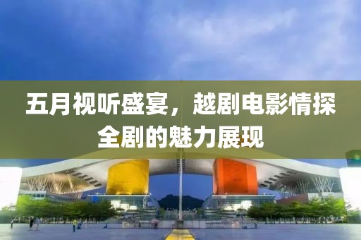 五月视听盛宴，越剧电影情探全剧的魅力展现
