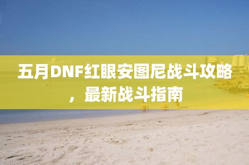 五月DNF红眼安图尼战斗攻略，最新战斗指南