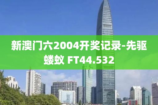 新澳门六2004开奖记录-先驱蝼蚁 FT44.532