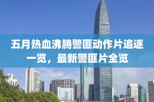 五月热血沸腾警匪动作片追逐一览，最新警匪片全览