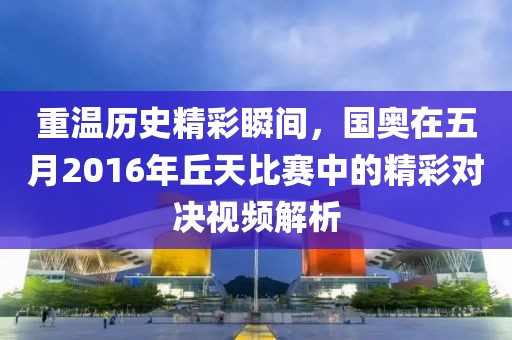 重温历史精彩瞬间，国奥在五月2016年丘天比赛中的精彩对决视频解析