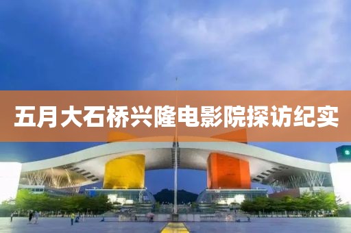 五月大石桥兴隆电影院探访纪实