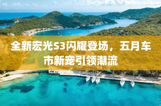 全新宏光S3闪耀登场，五月车市新宠引领潮流