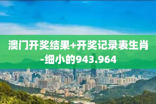 澳门开奖结果+开奖记录表生肖-细小的943.964