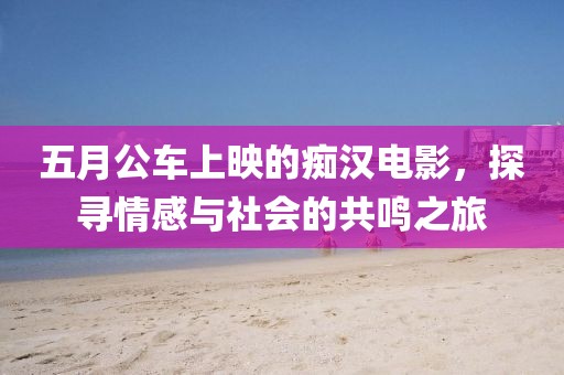 五月公车上映的痴汉电影，探寻情感与社会的共鸣之旅
