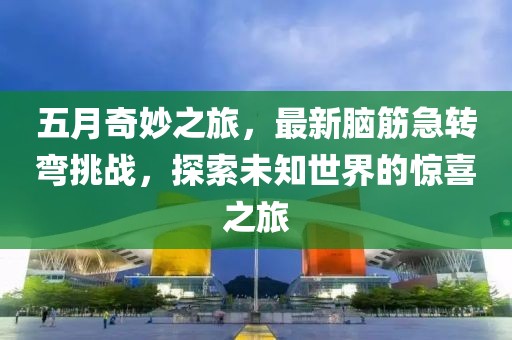 五月奇妙之旅，最新脑筋急转弯挑战，探索未知世界的惊喜之旅