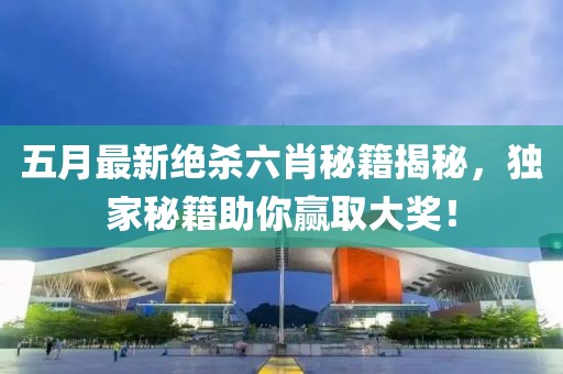 五月最新绝杀六肖秘籍揭秘，独家秘籍助你赢取大奖！