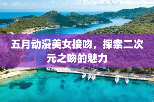 五月动漫美女接吻，探索二次元之吻的魅力