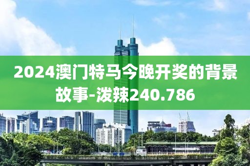 2024澳门特马今晚开奖的背景故事-泼辣240.786