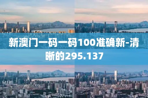 新澳门一码一码100准确新-清晰的295.137