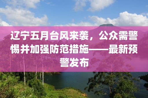 辽宁五月台风来袭，公众需警惕并加强防范措施——最新预警发布