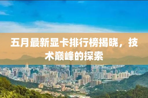 五月最新显卡排行榜揭晓，技术巅峰的探索