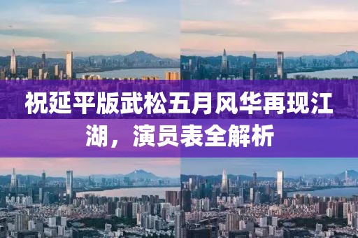 祝延平版武松五月风华再现江湖，演员表全解析