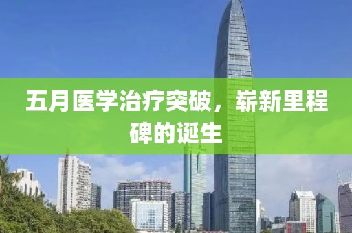 五月医学治疗突破，崭新里程碑的诞生