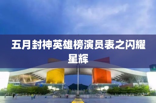 五月封神英雄榜演员表之闪耀星辉