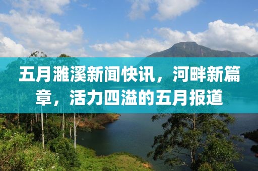 五月濉溪新闻快讯，河畔新篇章，活力四溢的五月报道