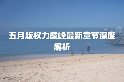 五月版权力巅峰最新章节深度解析
