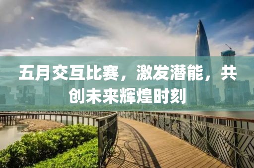 五月交互比赛，激发潜能，共创未来辉煌时刻