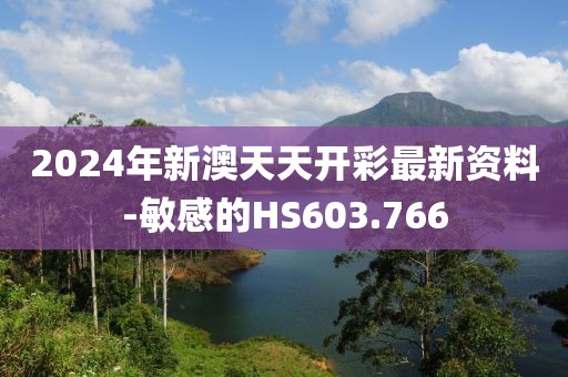 2024年新澳天天开彩最新资料-敏感的HS603.766