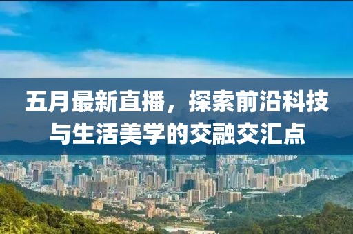 五月最新直播，探索前沿科技与生活美学的交融交汇点