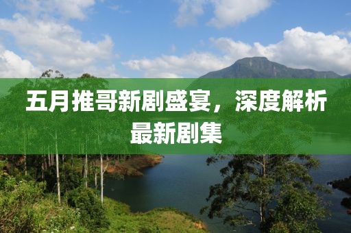 五月推哥新剧盛宴，深度解析最新剧集