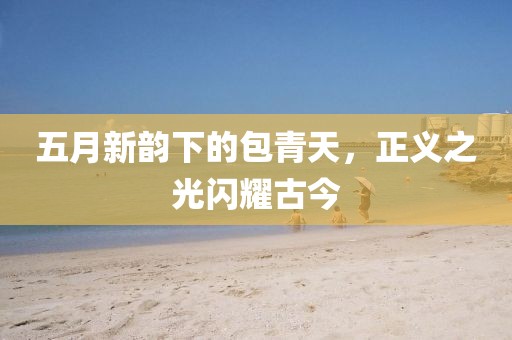 五月新韵下的包青天，正义之光闪耀古今