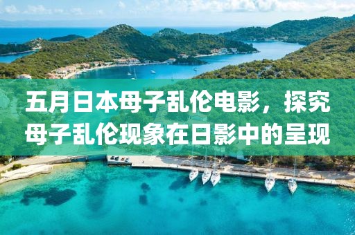 五月日本母子乱伦电影，探究母子乱伦现象在日影中的呈现