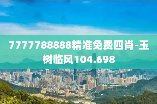 7777788888精准免费四肖-玉树临风104.698