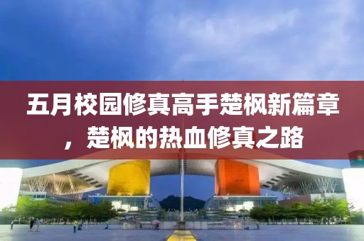五月校园修真高手楚枫新篇章，楚枫的热血修真之路