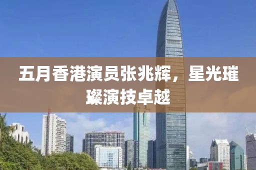 五月香港演员张兆辉，星光璀璨演技卓越