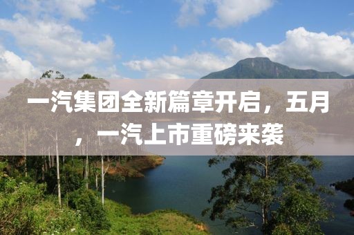 一汽集团全新篇章开启，五月，一汽上市重磅来袭