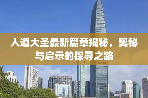 人道大圣最新篇章揭秘，奥秘与启示的探寻之路