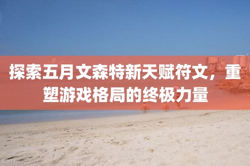 探索五月文森特新天赋符文，重塑游戏格局的终极力量