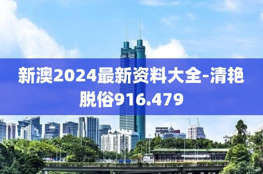 新澳2024最新资料大全-清艳脱俗916.479