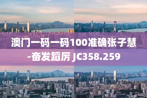 澳门一码一码100准确张子慧-奋发蹈厉 JC358.259