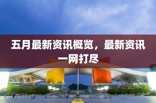 五月最新资讯概览，最新资讯一网打尽