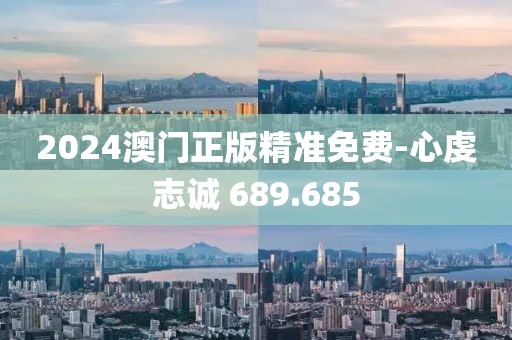 2024澳门正版精准免费-心虔志诚 689.685