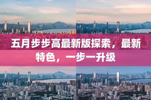 五月步步高最新版探索，最新特色，一步一升级