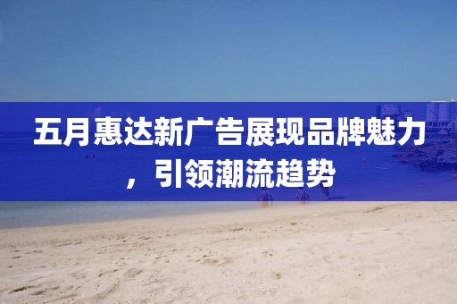 五月惠达新广告展现品牌魅力，引领潮流趋势