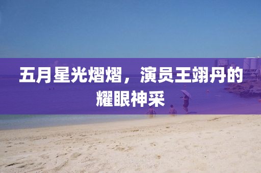 五月星光熠熠，演员王翊丹的耀眼神采