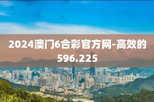 2024澳门6合彩官方网-高效的596.225
