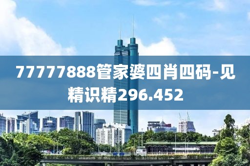 77777888管家婆四肖四码-见精识精296.452