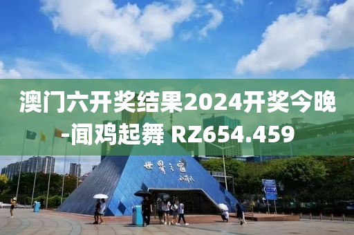 澳门六开奖结果2024开奖今晚-闻鸡起舞 RZ654.459