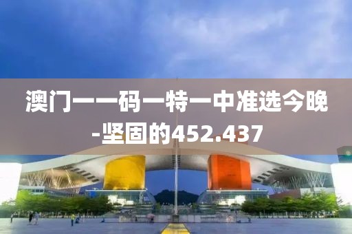 澳门一一码一特一中准选今晚-坚固的452.437