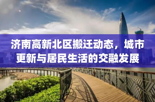 济南高新北区搬迁动态，城市更新与居民生活的交融发展