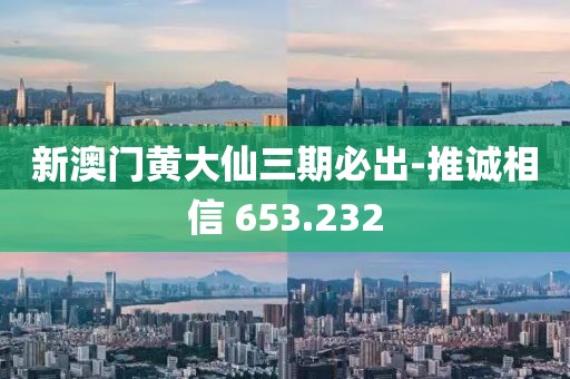 新澳门黄大仙三期必出-推诚相信 653.232