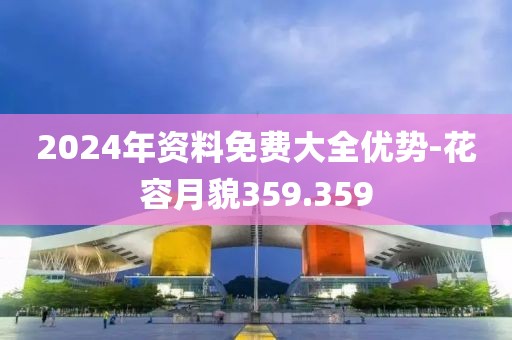 2024年资料免费大全优势-花容月貌359.359